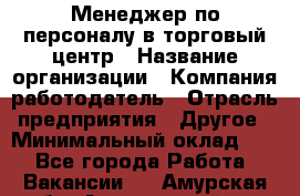 Менеджер по персоналу в торговый центр › Название организации ­ Компания-работодатель › Отрасль предприятия ­ Другое › Минимальный оклад ­ 1 - Все города Работа » Вакансии   . Амурская обл.,Архаринский р-н